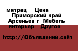 матрац  › Цена ­ 2 000 - Приморский край, Арсеньев г. Мебель, интерьер » Другое   